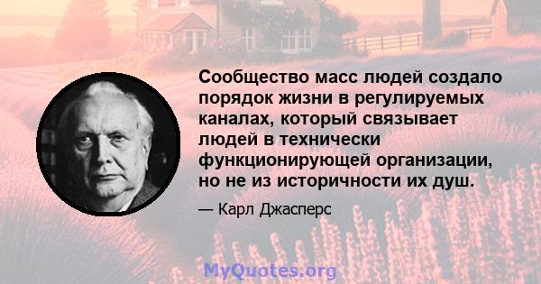 Сообщество масс людей создало порядок жизни в регулируемых каналах, который связывает людей в технически функционирующей организации, но не из историчности их душ.