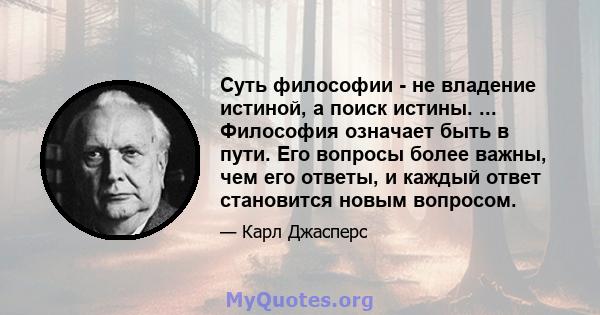 Суть философии - не владение истиной, а поиск истины. ... Философия означает быть в пути. Его вопросы более важны, чем его ответы, и каждый ответ становится новым вопросом.