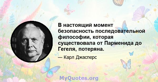 В настоящий момент безопасность последовательной философии, которая существовала от Парменида до Гегеля, потеряна.