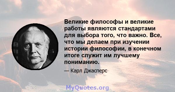 Великие философы и великие работы являются стандартами для выбора того, что важно. Все, что мы делаем при изучении истории философии, в конечном итоге служит им лучшему пониманию.