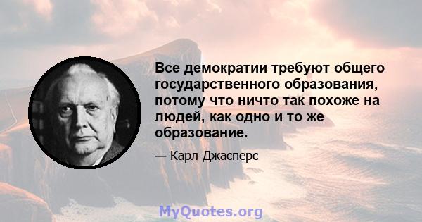 Все демократии требуют общего государственного образования, потому что ничто так похоже на людей, как одно и то же образование.