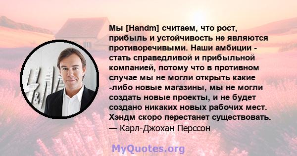 Мы [Handm] считаем, что рост, прибыль и устойчивость не являются противоречивыми. Наши амбиции - стать справедливой и прибыльной компанией, потому что в противном случае мы не могли открыть какие -либо новые магазины,