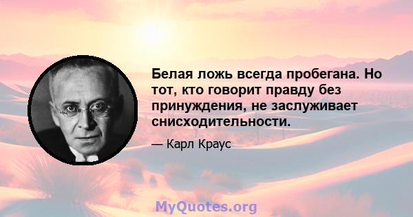 Белая ложь всегда пробегана. Но тот, кто говорит правду без принуждения, не заслуживает снисходительности.