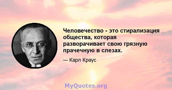 Человечество - это стирализация общества, которая разворачивает свою грязную прачечную в слезах.