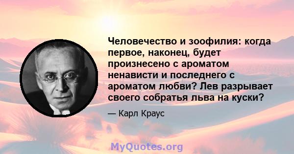 Человечество и зоофилия: когда первое, наконец, будет произнесено с ароматом ненависти и последнего с ароматом любви? Лев разрывает своего собратья льва на куски?