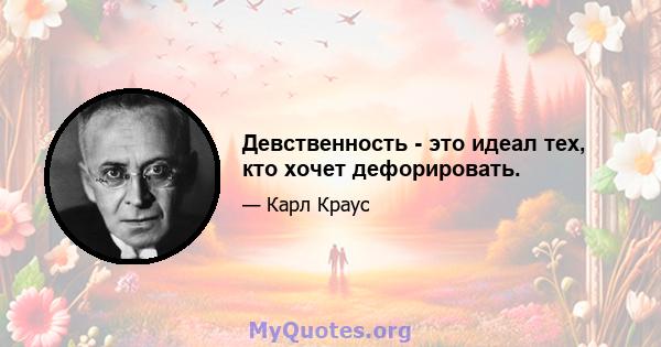 Девственность - это идеал тех, кто хочет дефорировать.