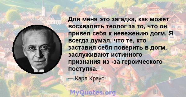 Для меня это загадка, как может восхвалять теолог за то, что он привел себя к невежению догм. Я всегда думал, что те, кто заставил себя поверить в догм, заслуживают истинного признания из -за героического поступка.