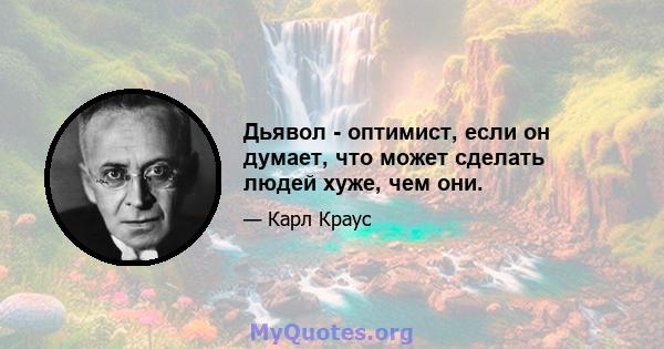 Дьявол - оптимист, если он думает, что может сделать людей хуже, чем они.