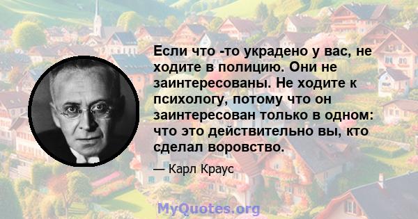 Если что -то украдено у вас, не ходите в полицию. Они не заинтересованы. Не ходите к психологу, потому что он заинтересован только в одном: что это действительно вы, кто сделал воровство.