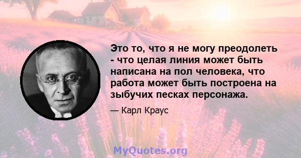 Это то, что я не могу преодолеть - что целая линия может быть написана на пол человека, что работа может быть построена на зыбучих песках персонажа.