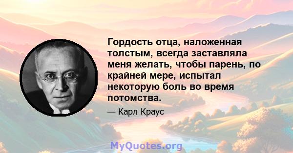 Гордость отца, наложенная толстым, всегда заставляла меня желать, чтобы парень, по крайней мере, испытал некоторую боль во время потомства.