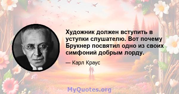 Художник должен вступить в уступки слушателю. Вот почему Брукнер посвятил одно из своих симфоний добрым лорду.