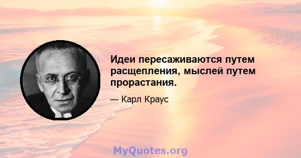 Идеи пересаживаются путем расщепления, мыслей путем прорастания.