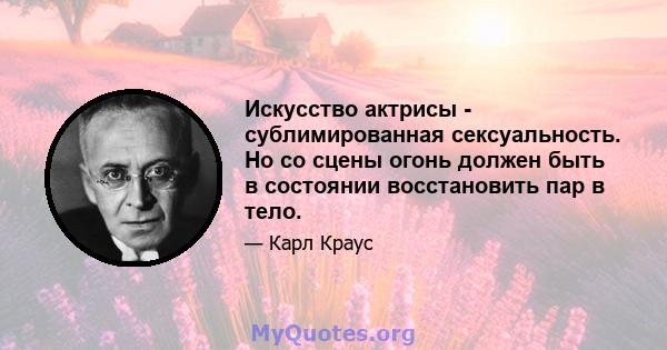 Искусство актрисы - сублимированная сексуальность. Но со сцены огонь должен быть в состоянии восстановить пар в тело.