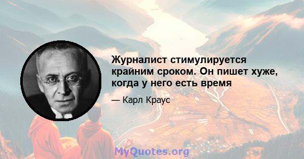 Журналист стимулируется крайним сроком. Он пишет хуже, когда у него есть время