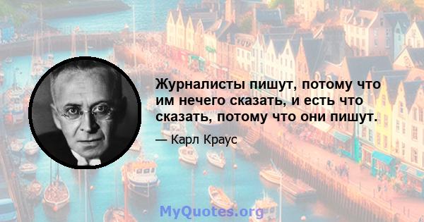 Журналисты пишут, потому что им нечего сказать, и есть что сказать, потому что они пишут.