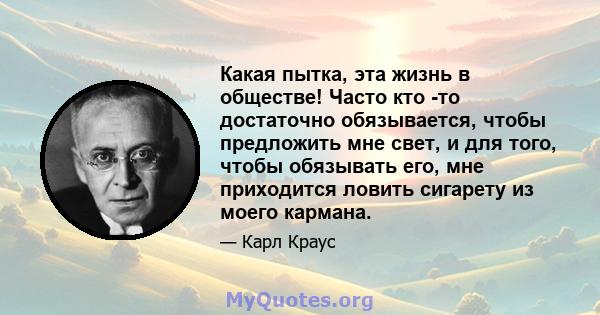 Какая пытка, эта жизнь в обществе! Часто кто -то достаточно обязывается, чтобы предложить мне свет, и для того, чтобы обязывать его, мне приходится ловить сигарету из моего кармана.