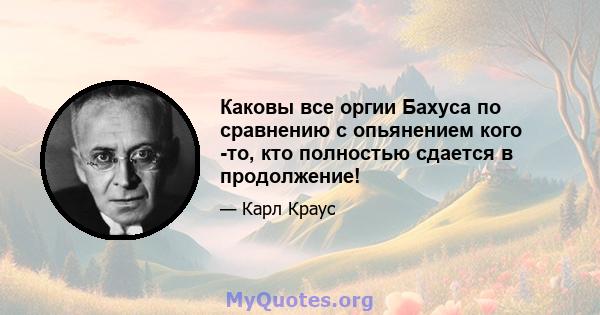 Каковы все оргии Бахуса по сравнению с опьянением кого -то, кто полностью сдается в продолжение!