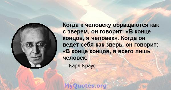 Когда к человеку обращаются как с зверем, он говорит: «В конце концов, я человек». Когда он ведет себя как зверь, он говорит: «В конце концов, я всего лишь человек.