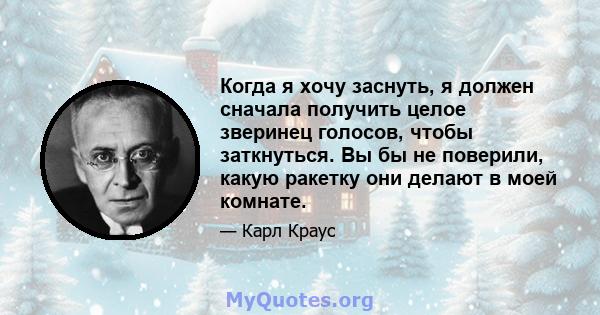 Когда я хочу заснуть, я должен сначала получить целое зверинец голосов, чтобы заткнуться. Вы бы не поверили, какую ракетку они делают в моей комнате.