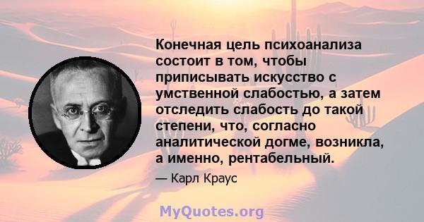 Конечная цель психоанализа состоит в том, чтобы приписывать искусство с умственной слабостью, а затем отследить слабость до такой степени, что, согласно аналитической догме, возникла, а именно, рентабельный.