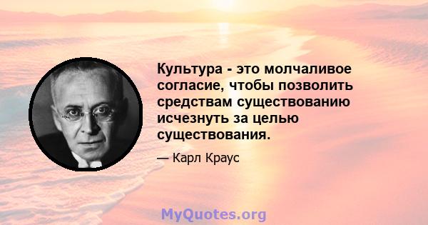 Культура - это молчаливое согласие, чтобы позволить средствам существованию исчезнуть за целью существования.