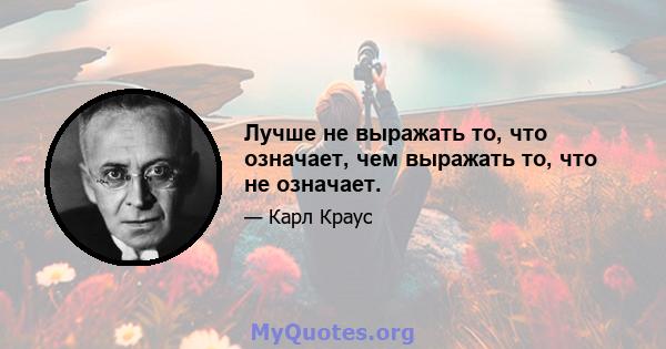 Лучше не выражать то, что означает, чем выражать то, что не означает.