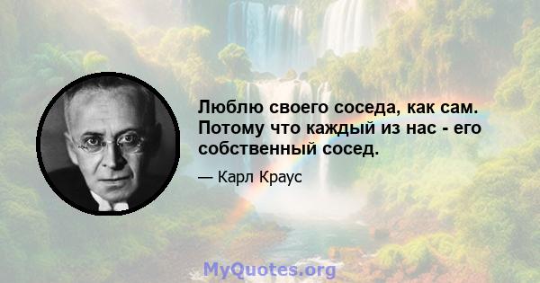 Люблю своего соседа, как сам. Потому что каждый из нас - его собственный сосед.