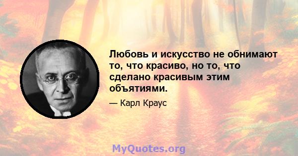 Любовь и искусство не обнимают то, что красиво, но то, что сделано красивым этим объятиями.