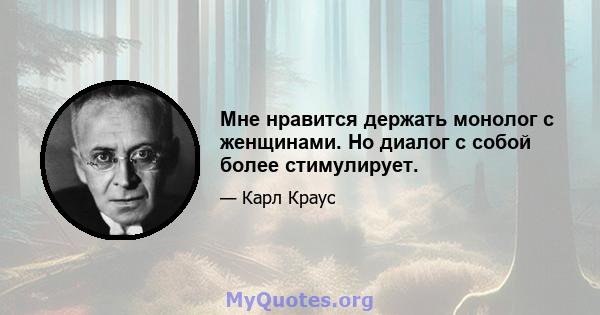 Мне нравится держать монолог с женщинами. Но диалог с собой более стимулирует.