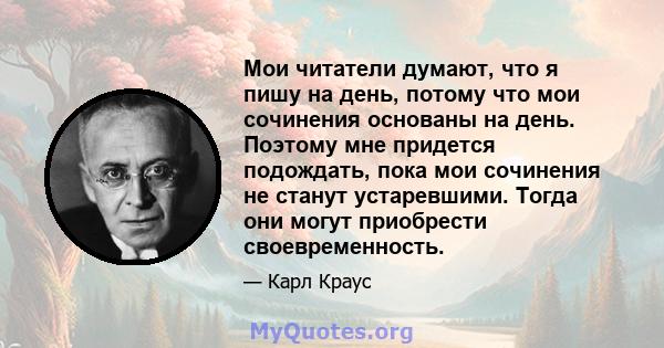 Мои читатели думают, что я пишу на день, потому что мои сочинения основаны на день. Поэтому мне придется подождать, пока мои сочинения не станут устаревшими. Тогда они могут приобрести своевременность.