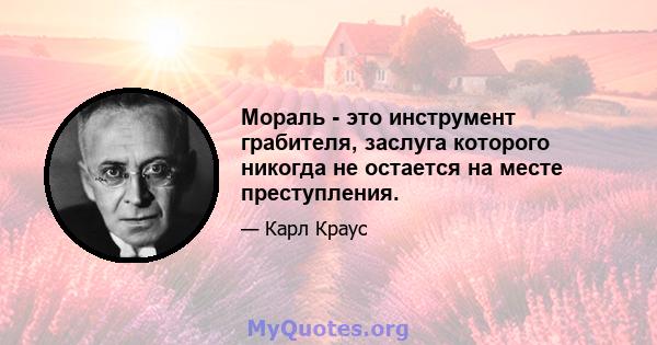 Мораль - это инструмент грабителя, заслуга которого никогда не остается на месте преступления.