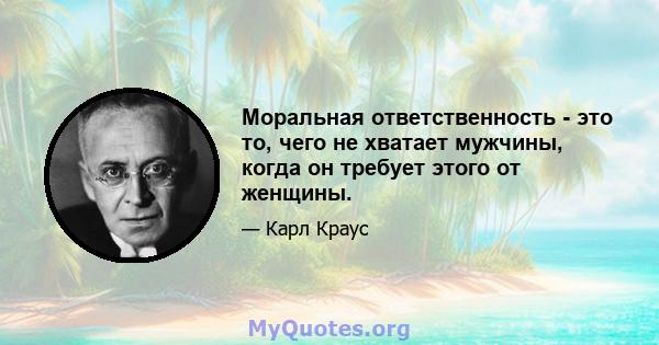 Моральная ответственность - это то, чего не хватает мужчины, когда он требует этого от женщины.