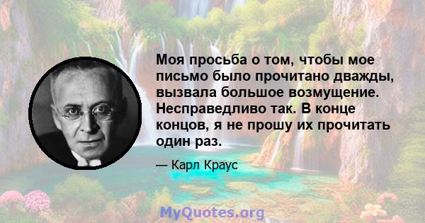 Моя просьба о том, чтобы мое письмо было прочитано дважды, вызвала большое возмущение. Несправедливо так. В конце концов, я не прошу их прочитать один раз.