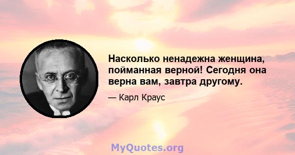 Насколько ненадежна женщина, пойманная верной! Сегодня она верна вам, завтра другому.