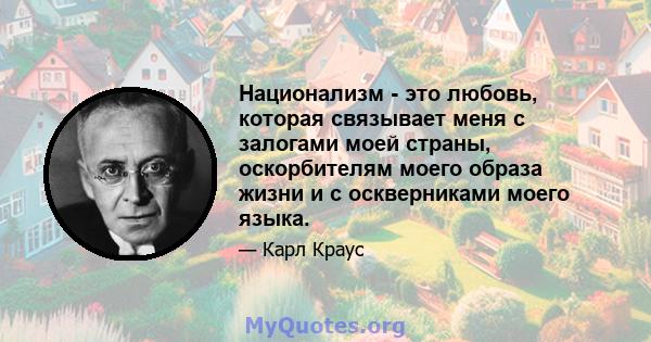 Национализм - это любовь, которая связывает меня с залогами моей страны, оскорбителям моего образа жизни и с оскверниками моего языка.