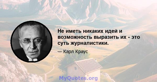 Не иметь никаких идей и возможность выразить их - это суть журналистики.