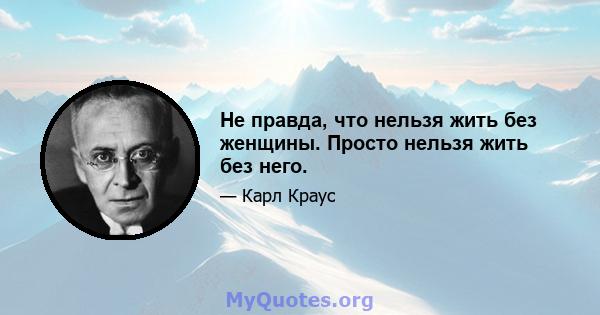 Не правда, что нельзя жить без женщины. Просто нельзя жить без него.