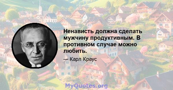 Ненависть должна сделать мужчину продуктивным. В противном случае можно любить.