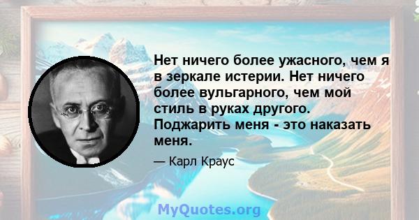 Нет ничего более ужасного, чем я в зеркале истерии. Нет ничего более вульгарного, чем мой стиль в руках другого. Поджарить меня - это наказать меня.