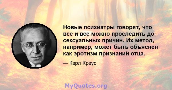 Новые психиатры говорят, что все и все можно проследить до сексуальных причин. Их метод, например, может быть объяснен как эротизм признаний отца.