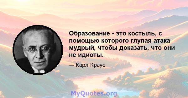 Образование - это костыль, с помощью которого глупая атака мудрый, чтобы доказать, что они не идиоты.