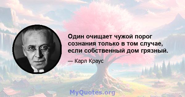 Один очищает чужой порог сознания только в том случае, если собственный дом грязный.