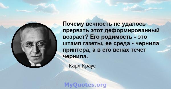 Почему вечность не удалось прервать этот деформированный возраст? Его родимость - это штамп газеты, ее среда - чернила принтера, а в его венах течет чернила.