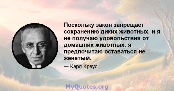 Поскольку закон запрещает сохранению диких животных, и я не получаю удовольствия от домашних животных, я предпочитаю оставаться не женатым.