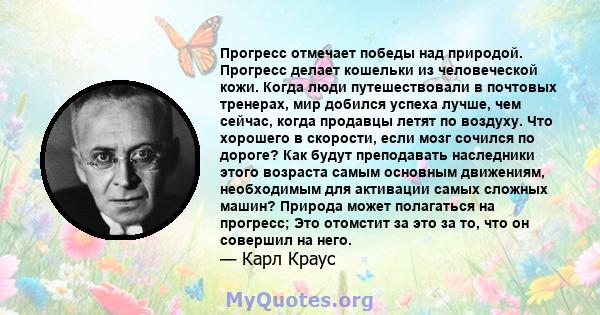 Прогресс отмечает победы над природой. Прогресс делает кошельки из человеческой кожи. Когда люди путешествовали в почтовых тренерах, мир добился успеха лучше, чем сейчас, когда продавцы летят по воздуху. Что хорошего в