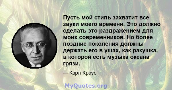 Пусть мой стиль захватит все звуки моего времени. Это должно сделать это раздражением для моих современников. Но более поздние поколения должны держать его в ушах, как ракушка, в которой есть музыка океана грязи.