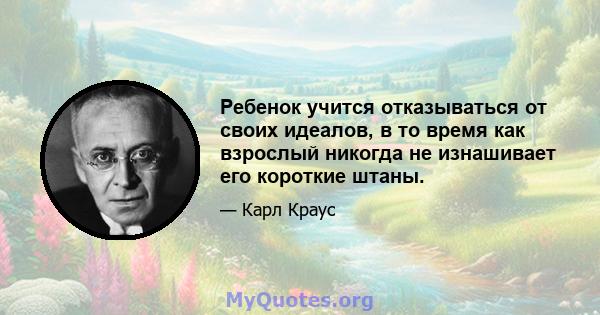 Ребенок учится отказываться от своих идеалов, в то время как взрослый никогда не изнашивает его короткие штаны.