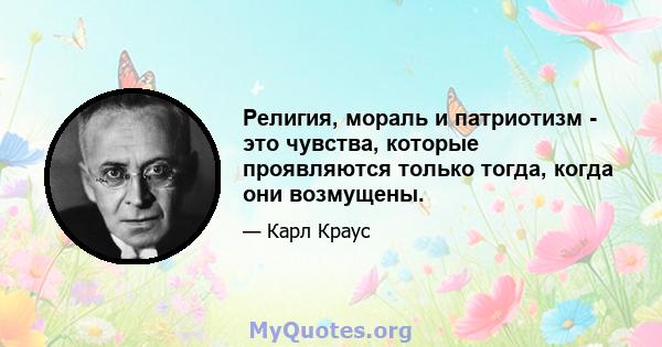 Религия, мораль и патриотизм - это чувства, которые проявляются только тогда, когда они возмущены.