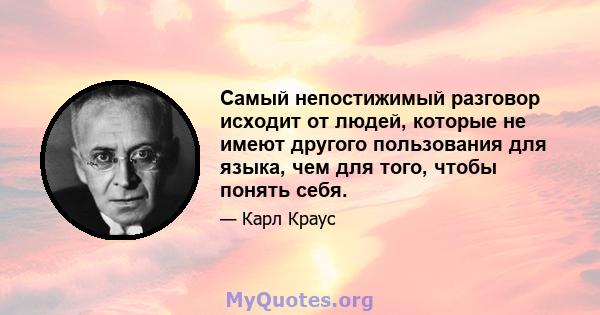 Самый непостижимый разговор исходит от людей, которые не имеют другого пользования для языка, чем для того, чтобы понять себя.